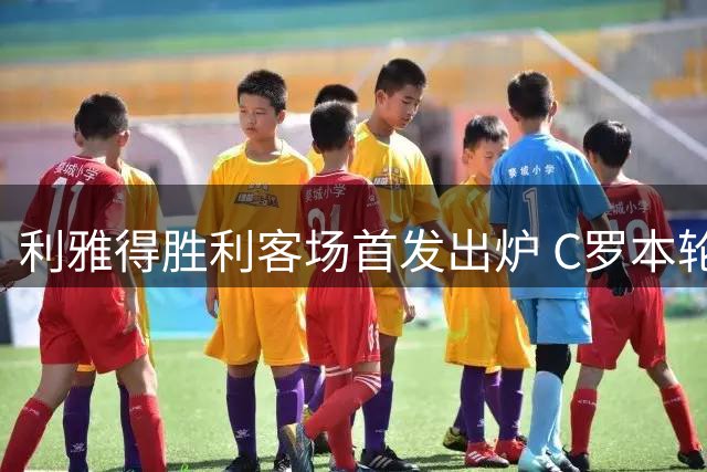 利雅得胜利客场首发出炉 C罗本轮替补候命