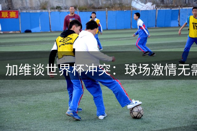 加维谈世界杯冲突：球场激情无需追加处罚 足球本质就该如此