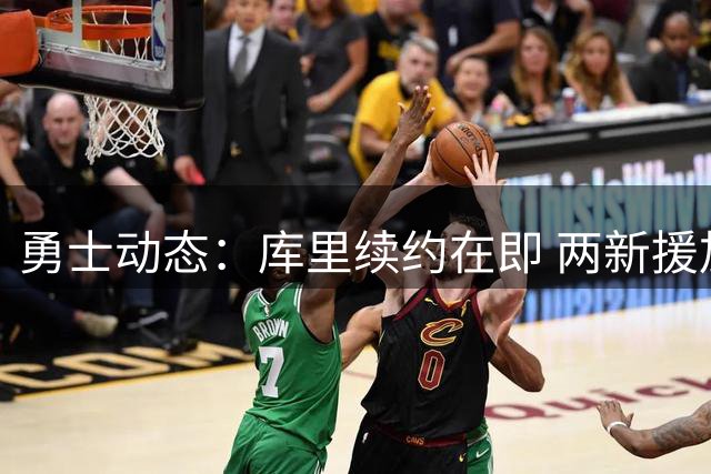 勇士动态：库里续约在即 两新援加盟 巴特勒康复提速