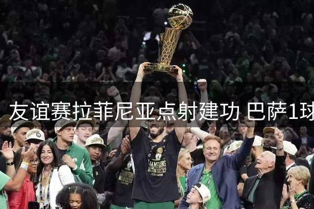 友谊赛拉菲尼亚点射建功 巴萨1球小胜诺丁汉森林