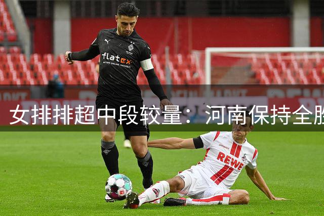 女排排超中段较量：河南保持全胜 四川陷入连败困境