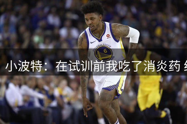 小波特：在试训前我吃了消炎药 结果相当不错&球队都认为我很健康