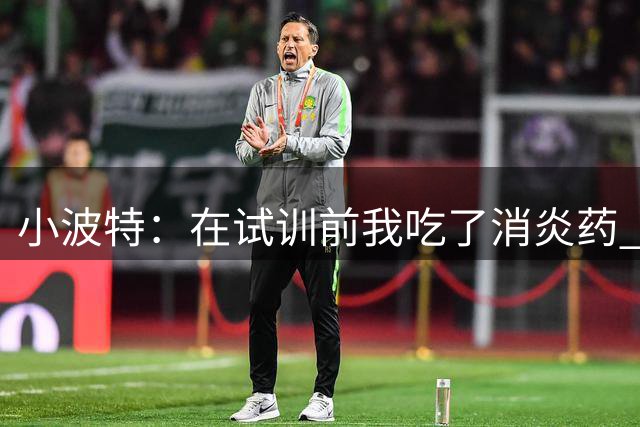 小波特：在试训前我吃了消炎药 结果相当不错&球队都认为我很健康