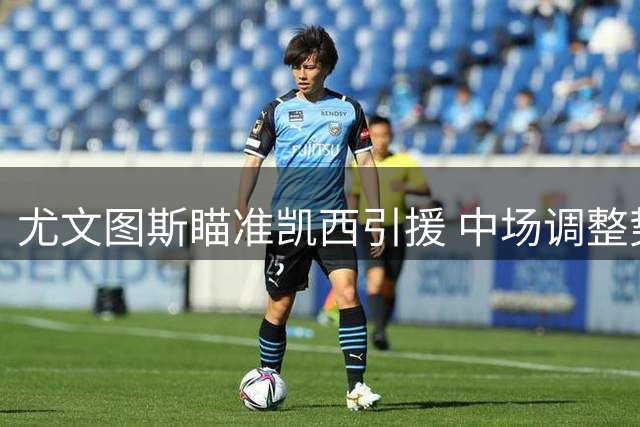 尤文图斯瞄准凯西引援 中场调整势在必行