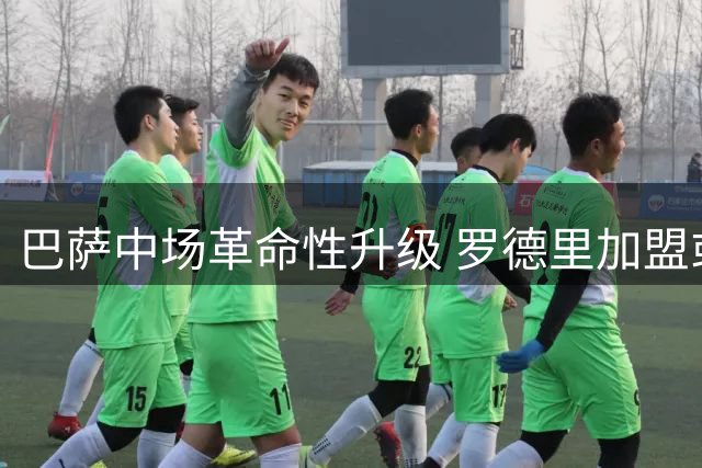 巴萨中场革命性升级 罗德里加盟或成争冠关键拼图