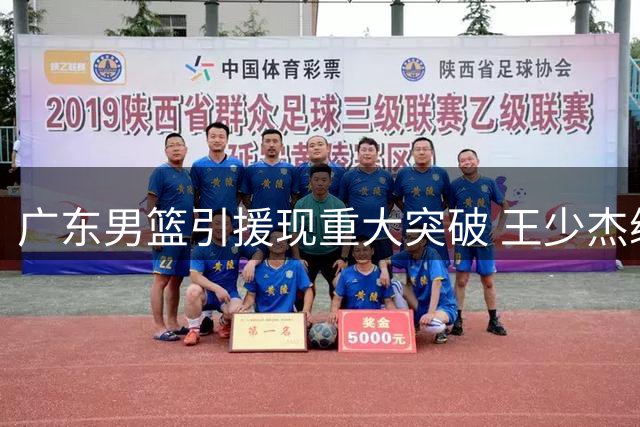 广东男篮引援现重大突破 王少杰续留几成定局 新星黄明依或签长约