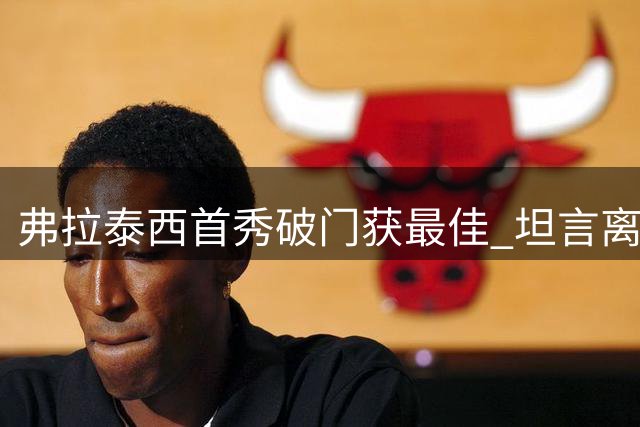 弗拉泰西首秀破门获最佳 坦言离开国米是为突破自我