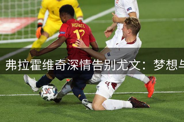 弗拉霍维奇深情告别尤文：梦想与荣耀永驻心间