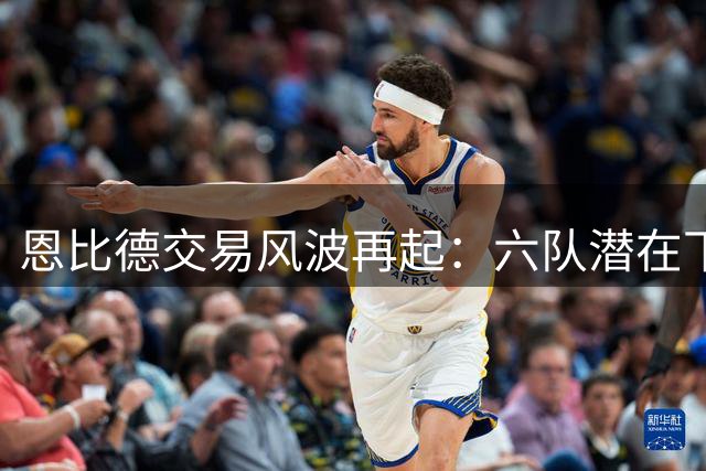 恩比德交易风波再起：六队潜在下家曝光，浓眉非费城首选筹码