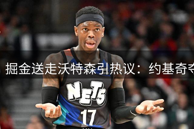 掘金送走沃特森引热议：约基奇夺冠前景蒙阴影