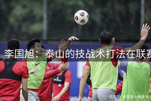李国旭：泰山的技战术打法在联赛非常优秀，比赛对我们是很大挑战