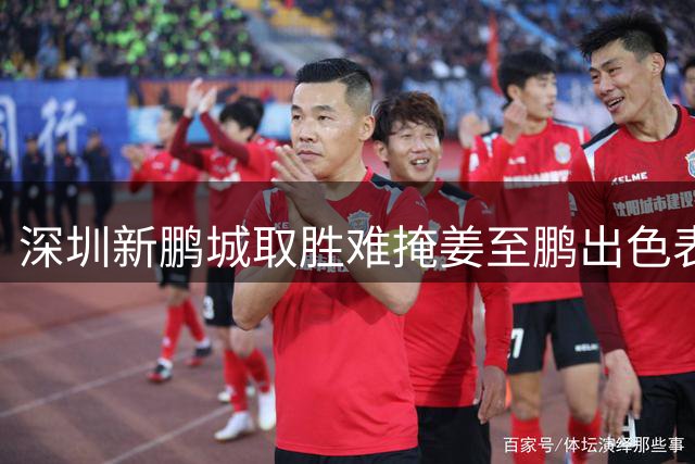 深圳新鹏城取胜难掩姜至鹏出色表现，中场大将坦言发挥稳定