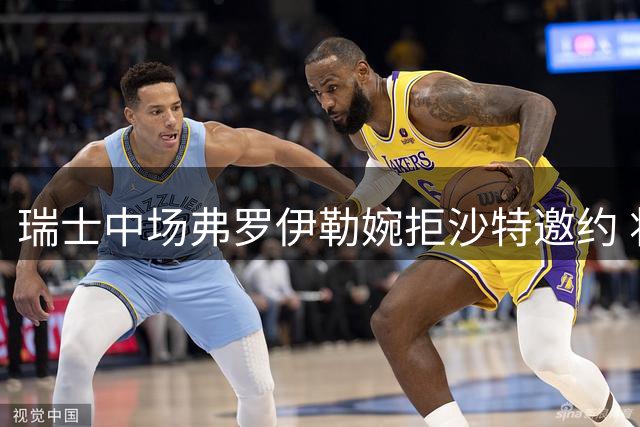 瑞士中场弗罗伊勒婉拒沙特邀约 将转战希腊联赛