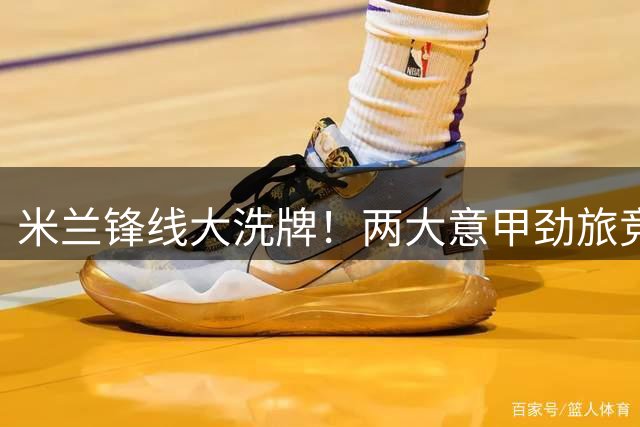 米兰锋线大洗牌！两大意甲劲旅竞逐墨西哥射手