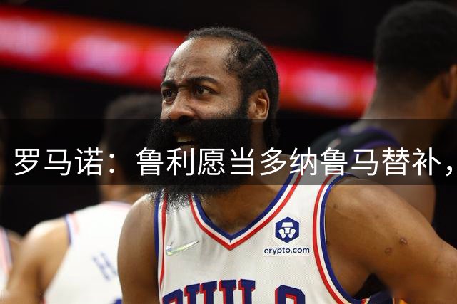 罗马诺：鲁利愿当多纳鲁马替补，马赛已收曼城报价