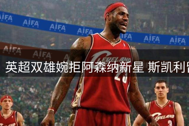 英超双雄婉拒阿森纳新星 斯凯利留守枪手待证明