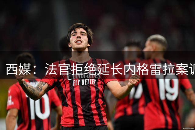西媒：法官拒绝延长内格雷拉案调查期限，但案件调查仍未结束