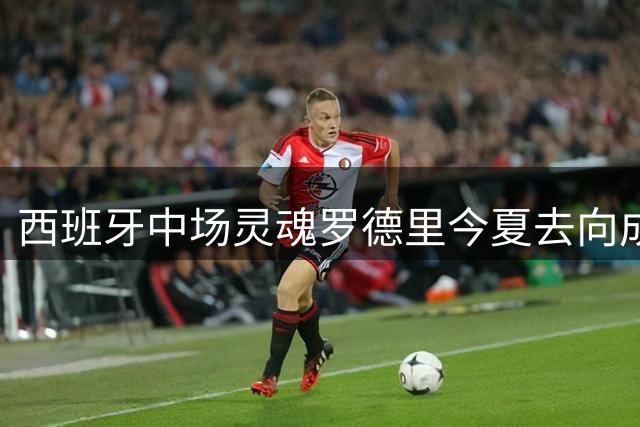 西班牙中场灵魂罗德里今夏去向成谜 西甲双雄上演抢人大战