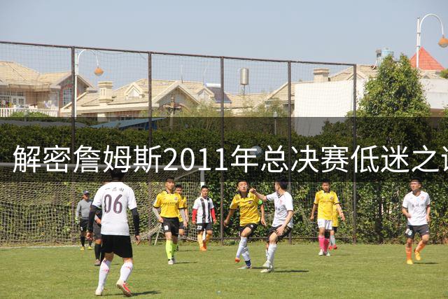解密詹姆斯2011年总决赛低迷之谜：战略放弃还是实力不济？