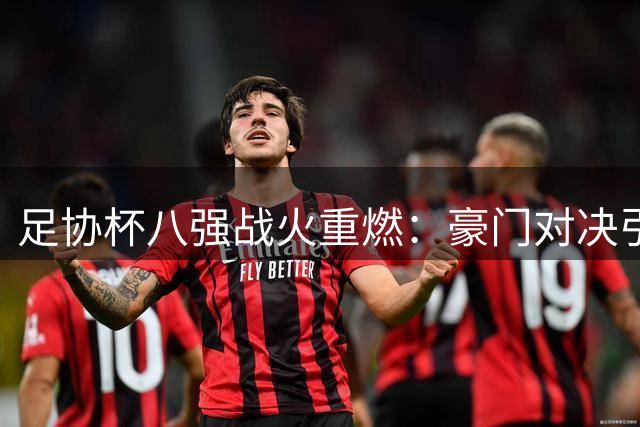 足协杯八强战火重燃：豪门对决引爆九月绿茵场