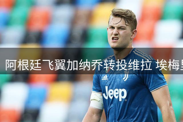 阿根廷飞翼加纳乔转投维拉 埃梅里亲自操刀关键引援