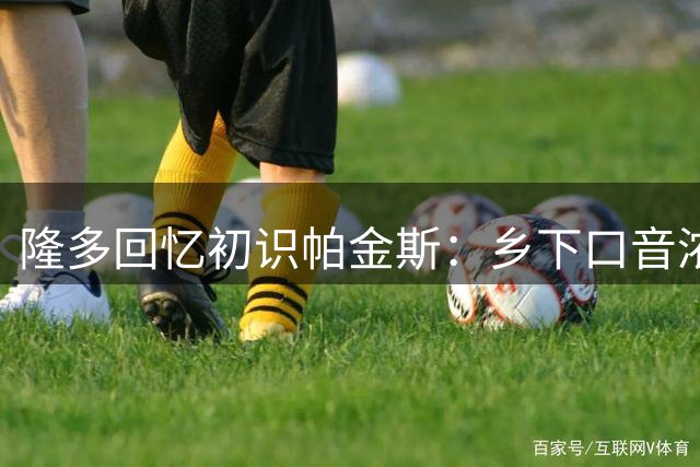 隆多回忆初识帕金斯：乡下口音浓重但情谊深厚