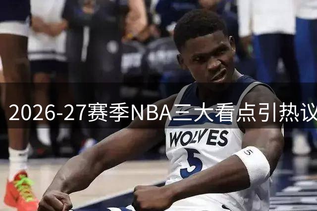 2026-27赛季NBA三大看点引热议 门票预售已启动