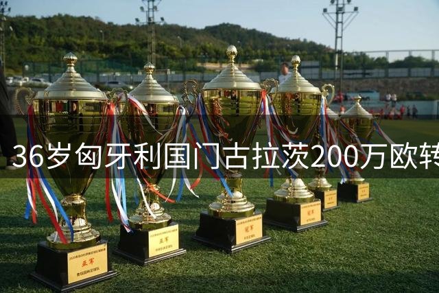 36岁匈牙利国门古拉茨200万欧转会比利亚雷亚尔 签约细节曝光