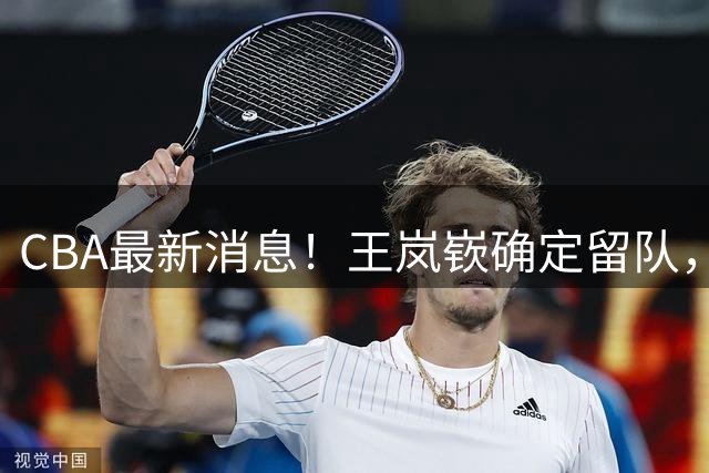 CBA最新消息！王岚嵚确定留队，广东宏远报价NBA名将