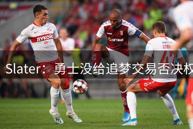 Slater：勇士没给追梦交易否决权 是为了下赛季随时把他作为筹码